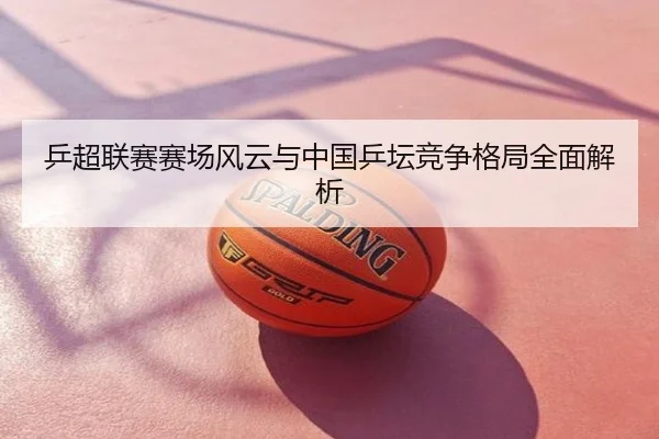 乒超联赛赛场风云与中国乒坛竞争格局全面解析