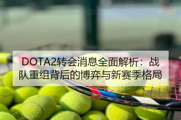 DOTA2转会消息全面解析：战队重组背后的博弈与新赛季格局