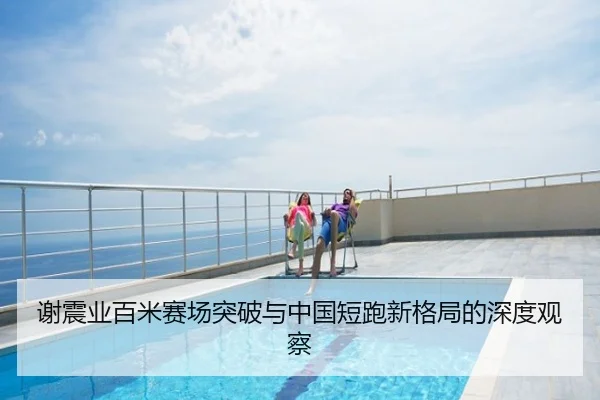 谢震业百米赛场突破与中国短跑新格局的深度观察