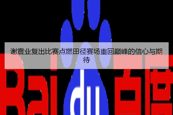 谢震业复出比赛点燃田径赛场重回巅峰的信心与期待