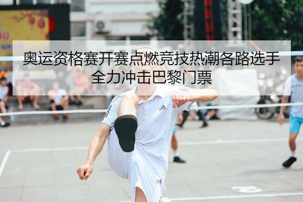 奥运资格赛开赛点燃竞技热潮各路选手全力冲击巴黎门票