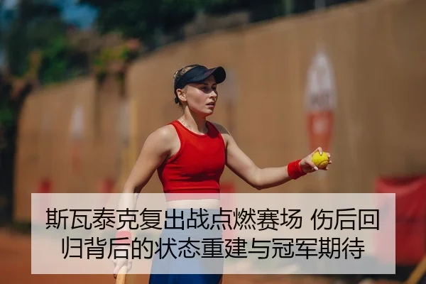 斯瓦泰克复出战点燃赛场 伤后回归背后的状态重建与冠军期待