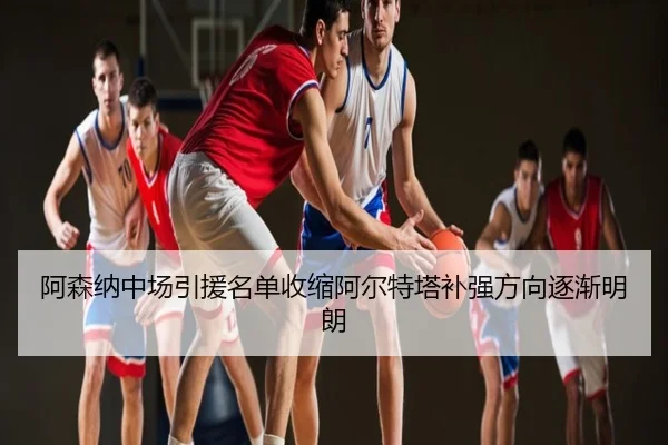 阿森纳中场引援名单收缩阿尔特塔补强方向逐渐明朗