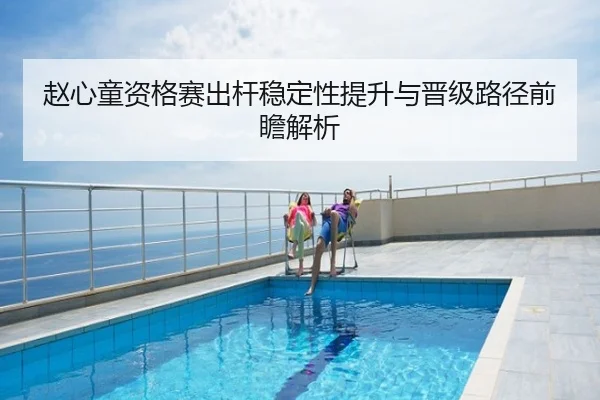 赵心童资格赛出杆稳定性提升与晋级路径前瞻解析