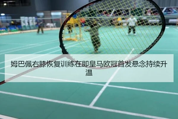姆巴佩右膝恢复训练在即皇马欧冠首发悬念持续升温