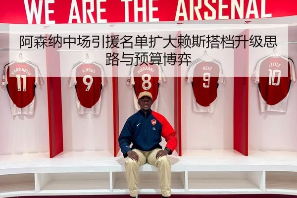 阿森纳中场引援名单扩大赖斯搭档升级思路与预算博弈